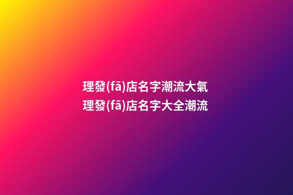 理發(fā)店名字潮流大氣 理發(fā)店名字大全潮流-第1張-店鋪起名-玄機派